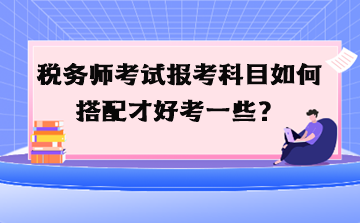 稅務師考試報考科目如何搭配才好考一些？