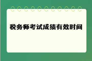 稅務(wù)師考試成績(jī)有效時(shí)間（有效期）