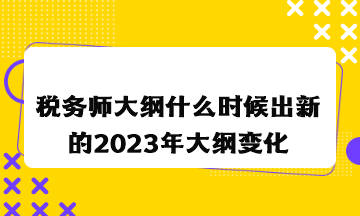 稅務(wù)師大綱什么時(shí)候出新的2023年大綱變化情況