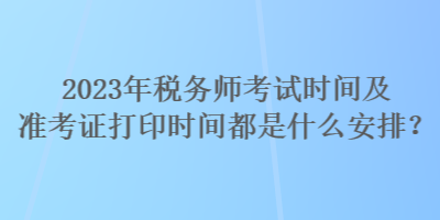 2023年稅務師考試時間及準考證打印時間都是什么安排？