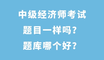 中級(jí)經(jīng)濟(jì)師考試題目一樣嗎？題庫(kù)哪個(gè)好？