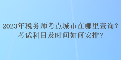 2023年稅務(wù)師考點城市在哪里查詢？考試科目及時間如何安排？