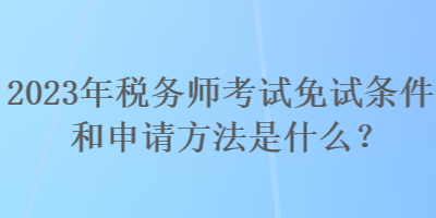 2023年稅務(wù)師考試免試條件和申請方法是什么？