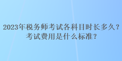 2023年稅務(wù)師考試各科目時(shí)長多久？考試費(fèi)用是什么標(biāo)準(zhǔn)？