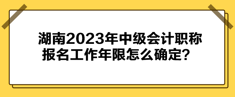 湖南2023年中級會計職稱報名工作年限怎么確定？