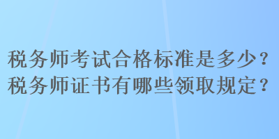 稅務(wù)師考試合格標(biāo)準(zhǔn)是多少？稅務(wù)師證書有哪些領(lǐng)取規(guī)定？