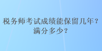 稅務(wù)師考試成績能保留幾年？滿分多少？