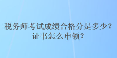 稅務(wù)師考試成績(jī)合格分是多少？證書(shū)怎么申領(lǐng)？