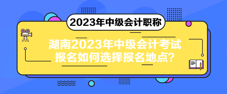 湖南2023年中級會計考試報名如何選擇報名地點？