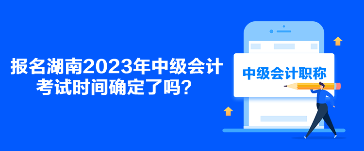 報(bào)名湖南2023年中級(jí)會(huì)計(jì)考試時(shí)間確定了嗎？