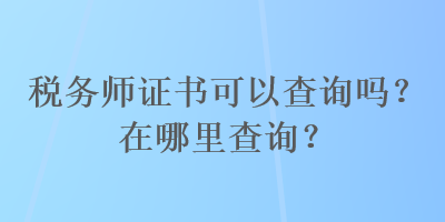 稅務(wù)師證書可以查詢嗎？在哪里查詢？