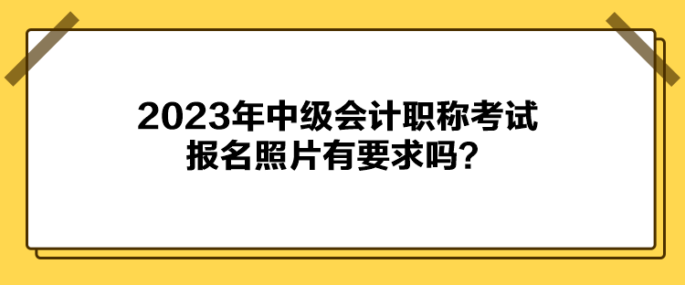 2023年中級(jí)會(huì)計(jì)職稱考試報(bào)名照片有要求嗎？