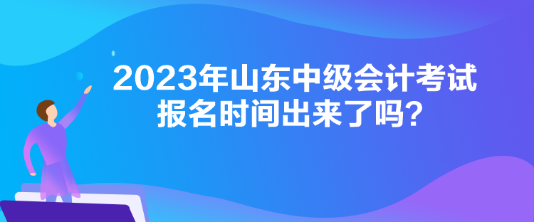 2023年山東中級會計考試報名時間出來了嗎？