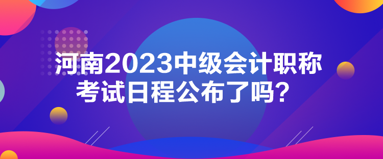 河南2023中級(jí)會(huì)計(jì)職稱考試日程公布了嗎？