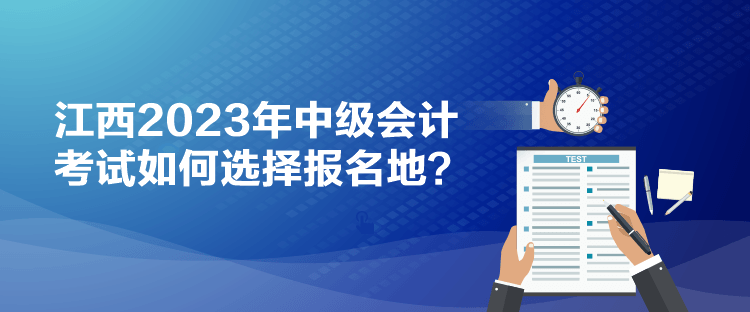 江西2023年中級會計考試如何選擇報名地？