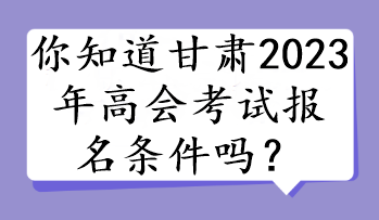 你知道甘肅2023年高會(huì)考試報(bào)名條件嗎？