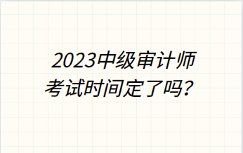 2023年中級審計師考試時間定了嗎？