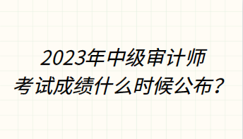 2023年中級(jí)審計(jì)師考試成績什么時(shí)候公布？