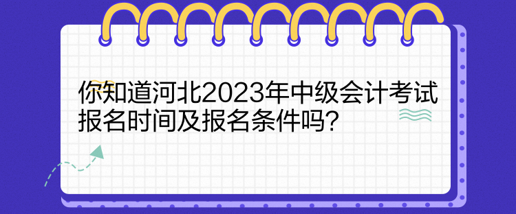 你知道河北2023年中級會計考試報名時間及報名條件嗎？