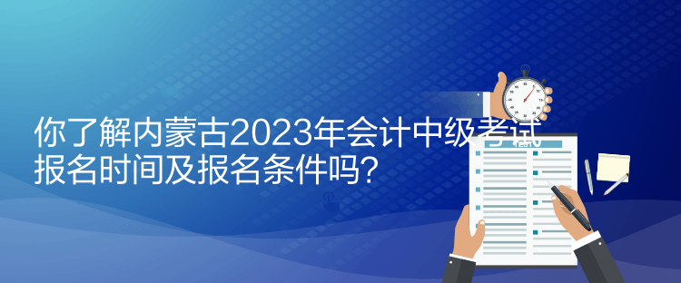 你了解內(nèi)蒙古2023年會計中級考試報名時間及報名條件嗎？