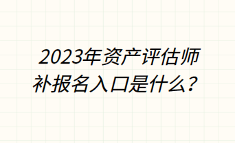 2023年資產(chǎn)評估師補報名入口是什么？