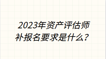 2023年資產(chǎn)評估師補報名要求是什么？