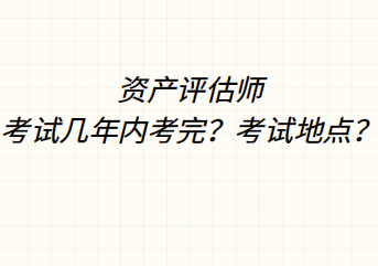 資產(chǎn)評估師考試幾年內(nèi)考完？考試地點？