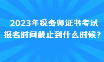 2023年稅務(wù)師證書考試報(bào)名時(shí)間截止到什么時(shí)候、如何報(bào)名呢？