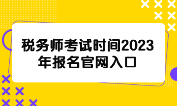 稅務(wù)師考試時間2023年報名官網(wǎng)入口