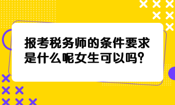 報考稅務師的條件要求是什么呢女生可以嗎？