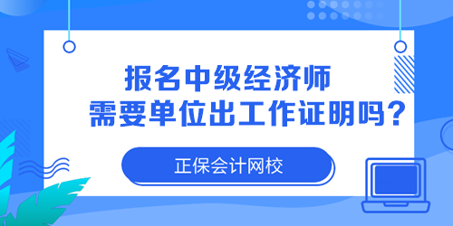 報(bào)名中級(jí)經(jīng)濟(jì)師需要單位出工作證明嗎？