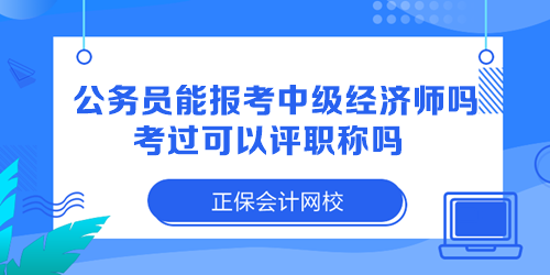 公務(wù)員能報(bào)考中級(jí)經(jīng)濟(jì)師嗎？考過可以評(píng)職稱嗎？