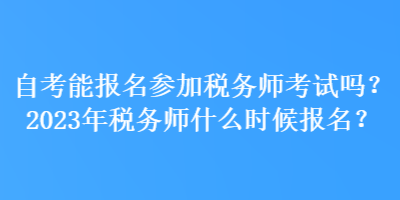 自考能報(bào)名參加稅務(wù)師考試嗎？2023年稅務(wù)師什么時(shí)候報(bào)名？