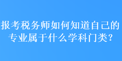 報考稅務(wù)師如何知道自己的專業(yè)屬于什么學(xué)科門類？