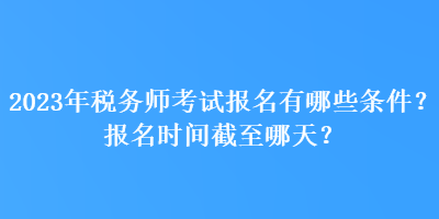 2023年稅務(wù)師考試報名有哪些條件？報名時間截至哪天？