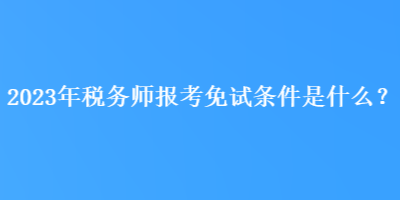 2023年稅務(wù)師報(bào)考免試條件是什么？