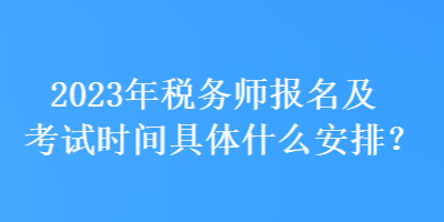 2023年稅務(wù)師報名及考試時間具體什么安排？