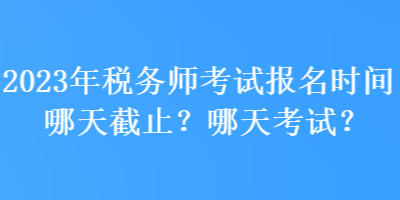 2023年稅務(wù)師考試報(bào)名時(shí)間哪天截止？哪天考試？