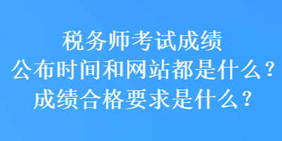 稅務(wù)師考試成績(jī)公布時(shí)間和網(wǎng)站都是什么？成績(jī)合格要求是什么？