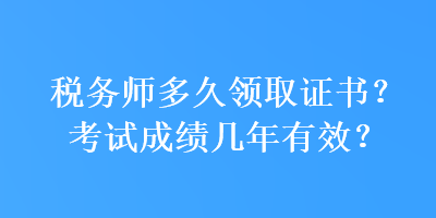 稅務(wù)師多久領(lǐng)取證書？考試成績幾年有效？