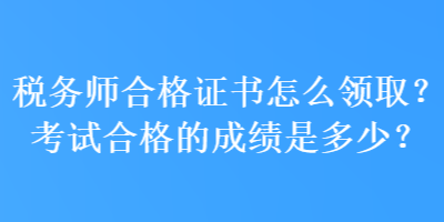 稅務(wù)師合格證書怎么領(lǐng)??？考試合格的成績(jī)是多少？