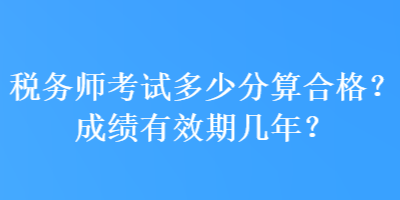 稅務(wù)師考試多少分算合格？成績(jī)有效期幾年？