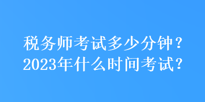 稅務(wù)師考試多少分鐘？2023年什么時(shí)間考試？