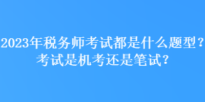 2023年稅務師考試都是什么題型？考試是機考還是筆試？