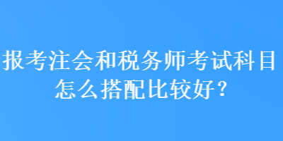 報考注會和稅務師考試科目怎么搭配比較好？