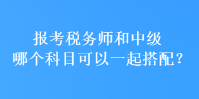 報考稅務(wù)師和中級哪個科目可以一起搭配？