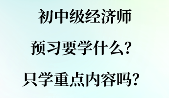 初中級(jí)經(jīng)濟(jì)師預(yù)習(xí)要學(xué)什么？只學(xué)重點(diǎn)內(nèi)容嗎？