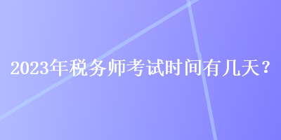 2023年稅務(wù)師考試時間有幾天？