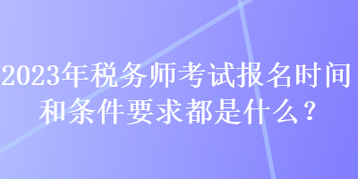 2023年稅務(wù)師考試報(bào)名時(shí)間和條件要求都是什么？