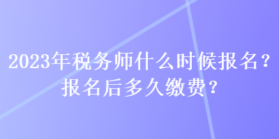 2023年稅務(wù)師什么時候報名？報名后多久繳費(fèi)？